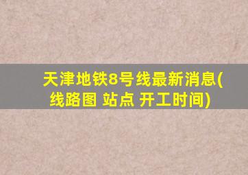 天津地铁8号线最新消息(线路图 站点 开工时间)